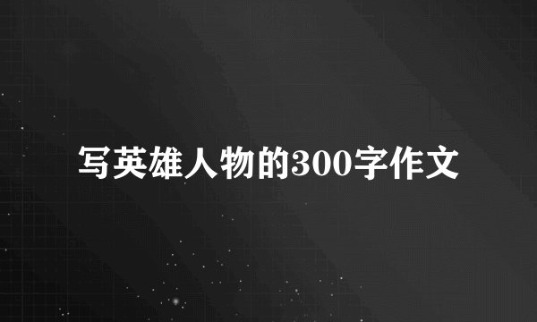 写英雄人物的300字作文