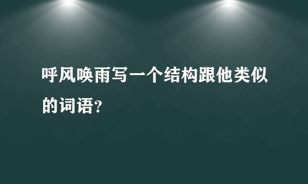呼风唤雨写一个结构跟他类似的词语？