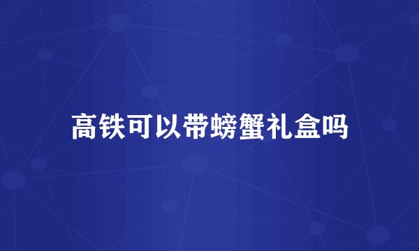 高铁可以带螃蟹礼盒吗