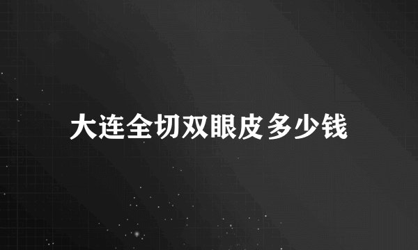 大连全切双眼皮多少钱
