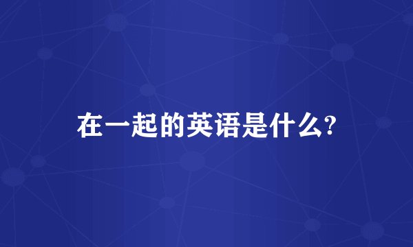 在一起的英语是什么?