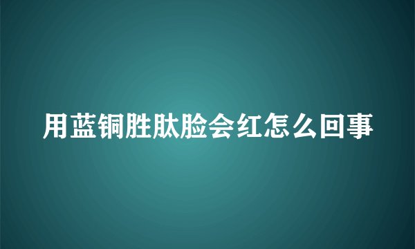 用蓝铜胜肽脸会红怎么回事