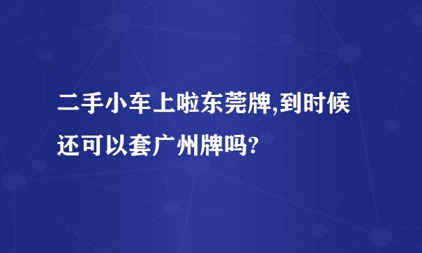 二手小车上啦东莞牌,到时候还可以套广州牌吗?