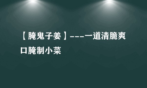 【腌鬼子姜】---一道清脆爽口腌制小菜