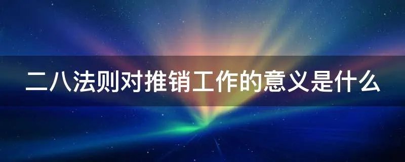 二八法则对推销工作的意义是什么