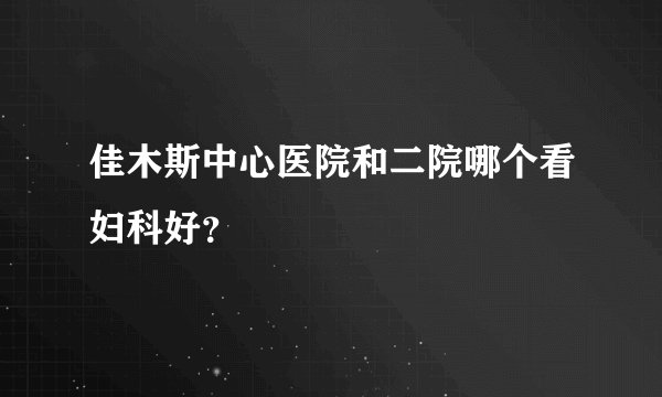 佳木斯中心医院和二院哪个看妇科好？