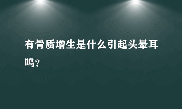 有骨质增生是什么引起头晕耳鸣？