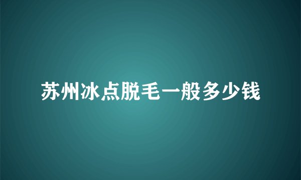苏州冰点脱毛一般多少钱