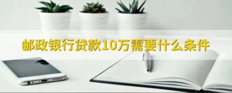 邮政储蓄10万无息贷款需要什么条件