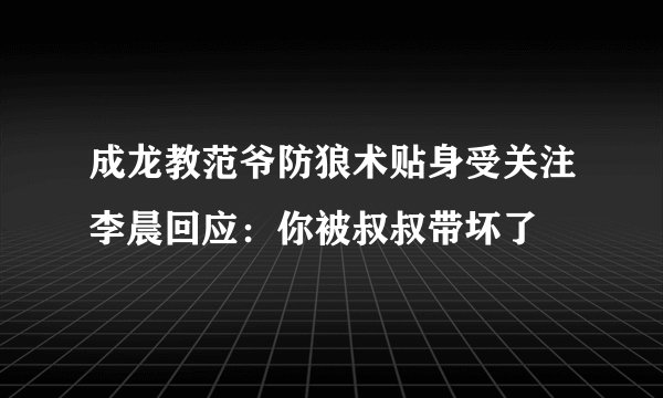 成龙教范爷防狼术贴身受关注李晨回应：你被叔叔带坏了