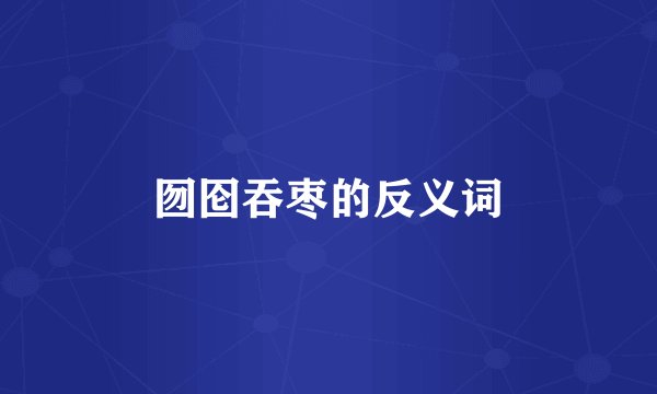 囫囵吞枣的反义词