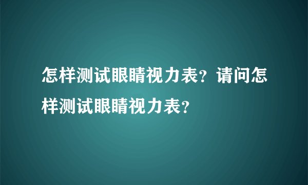 怎样测试眼睛视力表？请问怎样测试眼睛视力表？