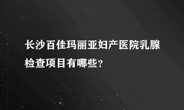 长沙百佳玛丽亚妇产医院乳腺检查项目有哪些？