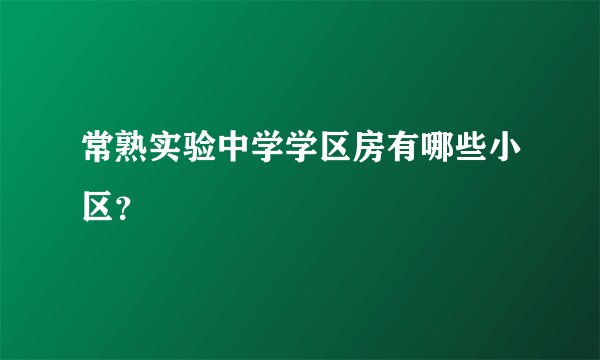 常熟实验中学学区房有哪些小区？