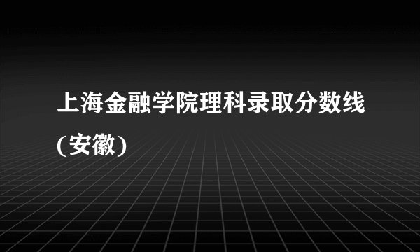 上海金融学院理科录取分数线(安徽)