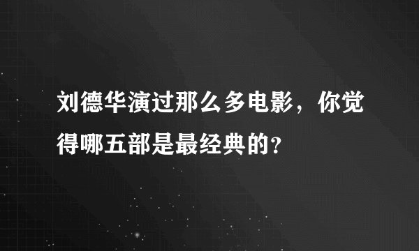 刘德华演过那么多电影，你觉得哪五部是最经典的？