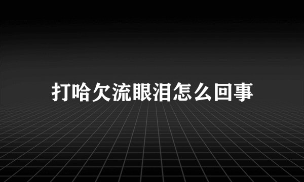 打哈欠流眼泪怎么回事
