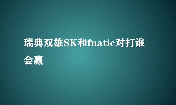 瑞典双雄SK和fnatic对打谁会赢