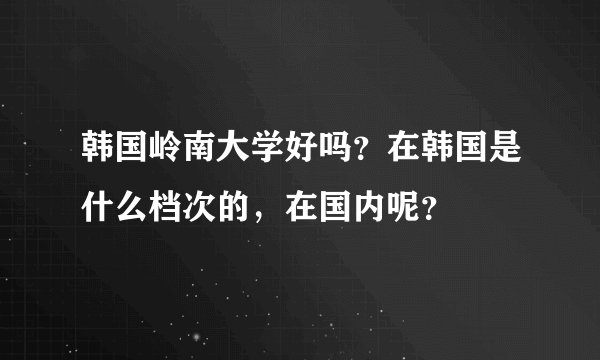 韩国岭南大学好吗？在韩国是什么档次的，在国内呢？