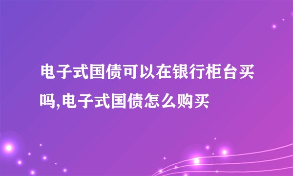 电子式国债可以在银行柜台买吗,电子式国债怎么购买