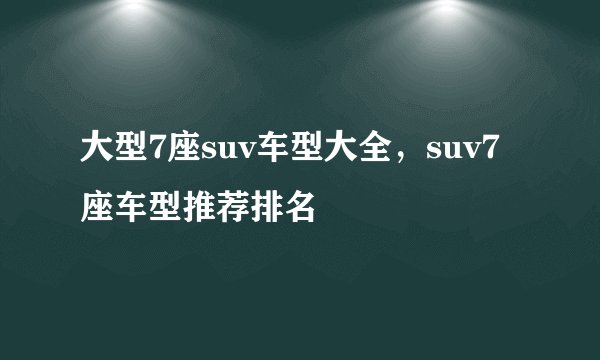 大型7座suv车型大全，suv7座车型推荐排名