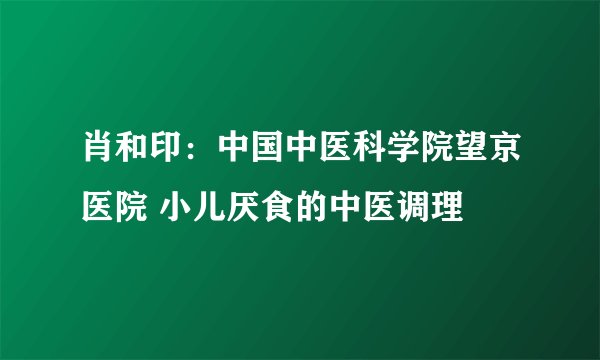 肖和印：中国中医科学院望京医院 小儿厌食的中医调理