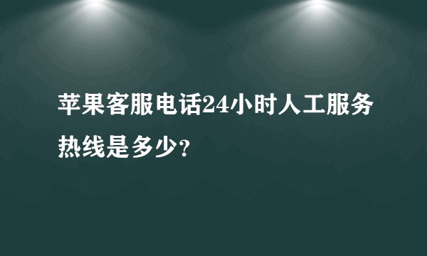 苹果客服电话24小时人工服务热线是多少？