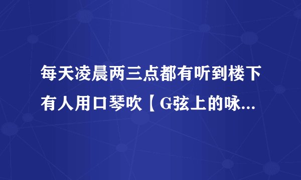 每天凌晨两三点都有听到楼下有人用口琴吹【G弦上的咏叹调】这首曲子，打开窗户望下去的时候又没声了，也