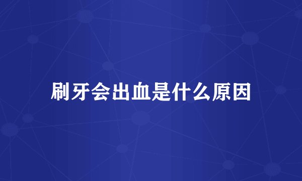 刷牙会出血是什么原因