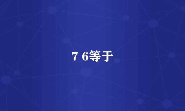 7 6等于