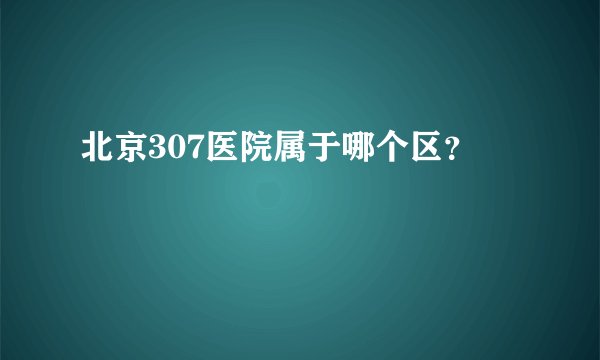 北京307医院属于哪个区？