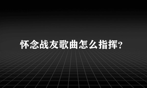 怀念战友歌曲怎么指挥？