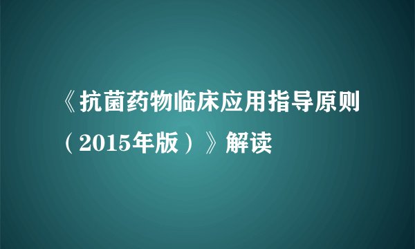 《抗菌药物临床应用指导原则（2015年版）》解读
