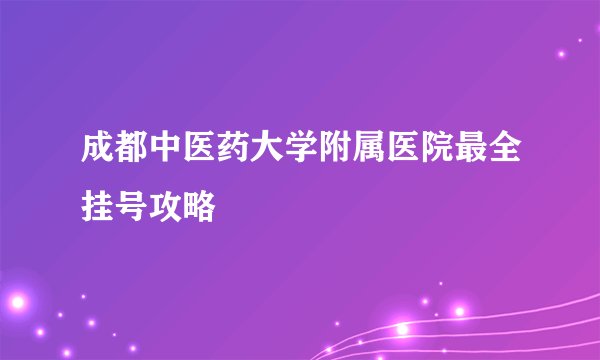 成都中医药大学附属医院最全挂号攻略