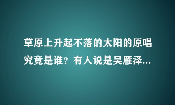 草原上升起不落的太阳的原唱究竟是谁？有人说是吴雁泽，但该歌54年就得奖了。吴64年才音院毕业，24岁。