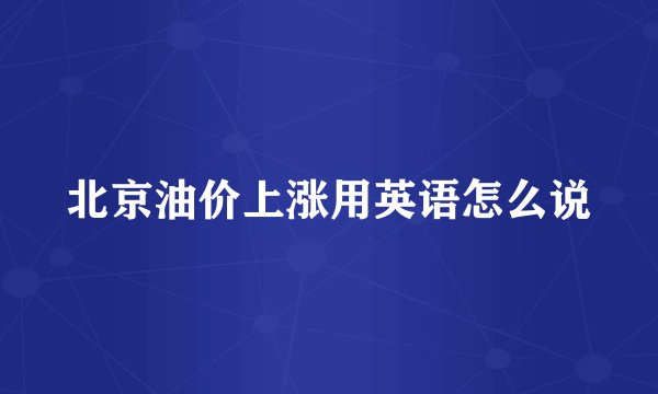北京油价上涨用英语怎么说
