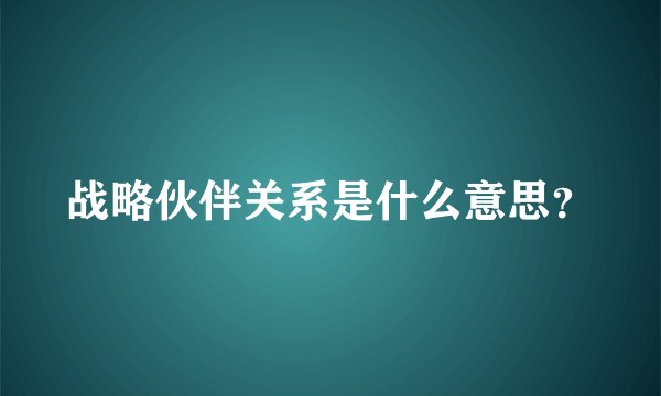 战略伙伴关系是什么意思？
