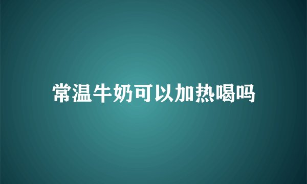 常温牛奶可以加热喝吗
