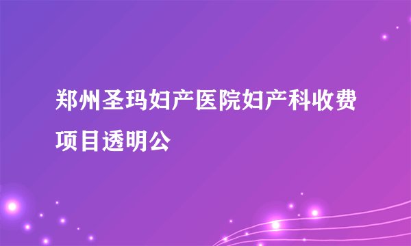 郑州圣玛妇产医院妇产科收费项目透明公