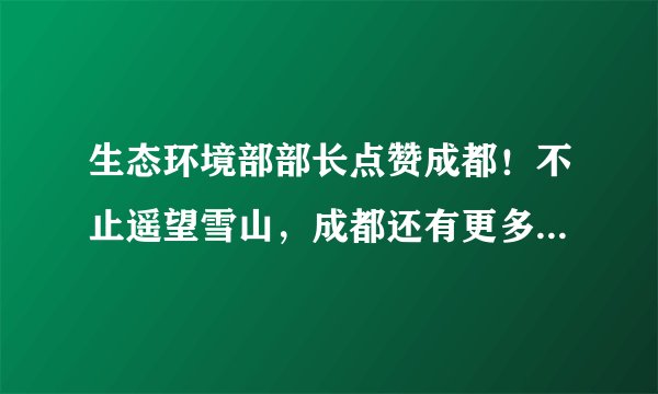 生态环境部部长点赞成都！不止遥望雪山，成都还有更多绿色福利