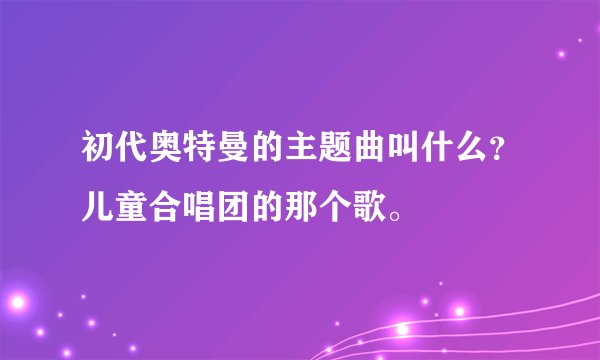 初代奥特曼的主题曲叫什么？儿童合唱团的那个歌。
