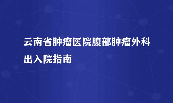 云南省肿瘤医院腹部肿瘤外科出入院指南