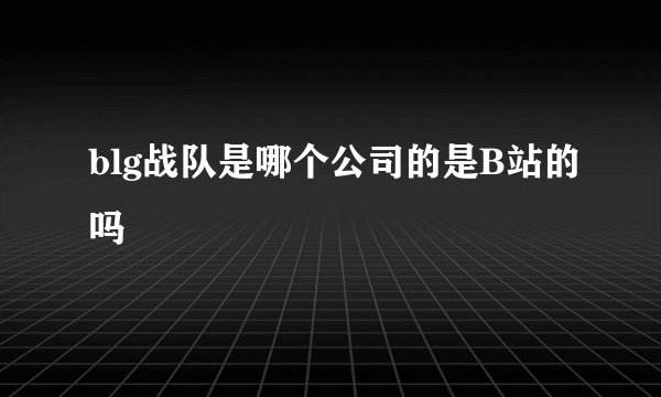 blg战队是哪个公司的是B站的吗