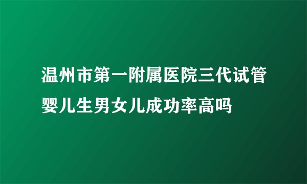 温州市第一附属医院三代试管婴儿生男女儿成功率高吗