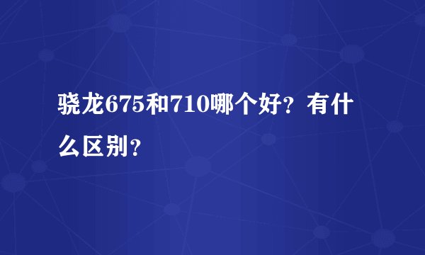 骁龙675和710哪个好？有什么区别？