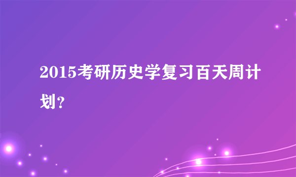 2015考研历史学复习百天周计划？