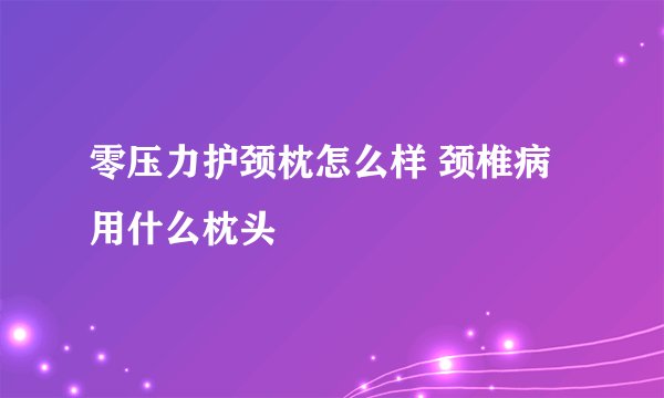 零压力护颈枕怎么样 颈椎病用什么枕头