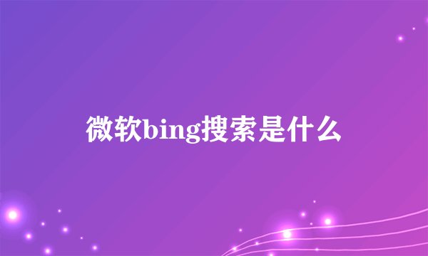 微软bing搜索是什么