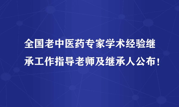 全国老中医药专家学术经验继承工作指导老师及继承人公布！
