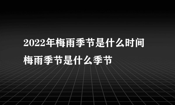 2022年梅雨季节是什么时间 梅雨季节是什么季节